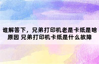 谁解答下，兄弟打印机老是卡纸是啥原因 兄弟打印机卡纸是什么故障